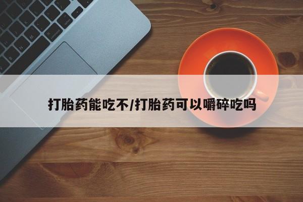 药流药怎么购买打胎药能吃不/打胎药可以嚼碎吃吗