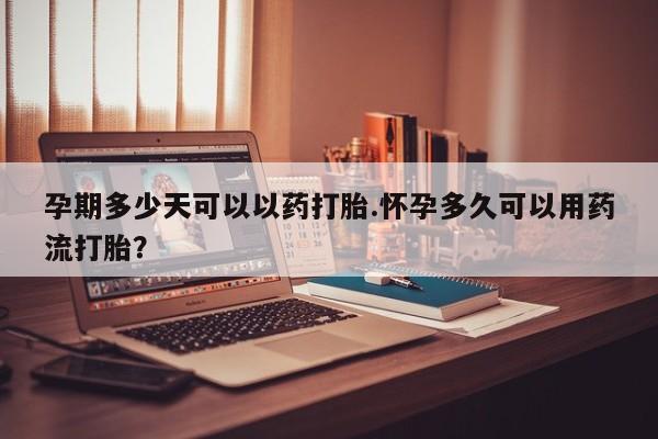 药流药怎么购买孕期多少天可以以药打胎.怀孕多久可以用药流打胎？