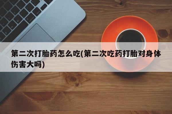 药流药怎么购买第二次打胎药怎么吃(第二次吃药打胎对身体伤害大吗)