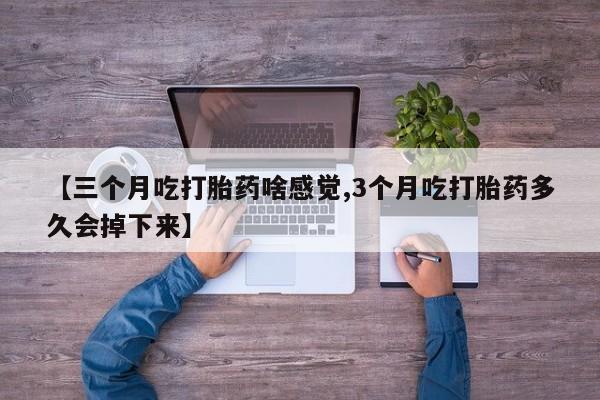 药流药怎么购买【三个月吃打胎药啥感觉,3个月吃打胎药多久会掉下来】