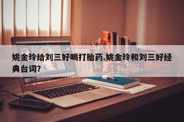 药流药怎么购买姚金玲给刘三好喝打胎药.姚金玲和刘三好经典台词？
