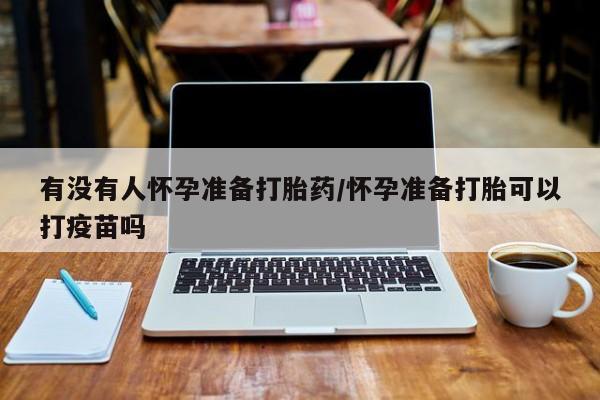 药流药怎么购买有没有人怀孕准备打胎药/怀孕准备打胎可以打疫苗吗
