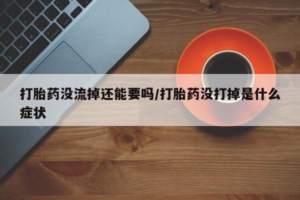 药流药怎么购买打胎药没流掉还能要吗/打胎药没打掉是什么症状