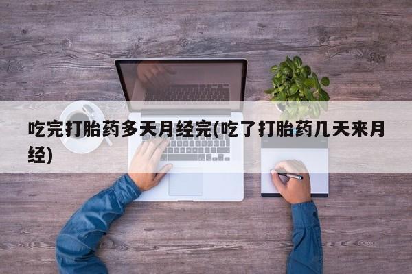 药流药怎么购买吃完打胎药多天月经完(吃了打胎药几天来月经)