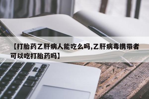 药流药怎么购买【打胎药乙肝病人能吃么吗,乙肝病毒携带者可以吃打胎药吗】