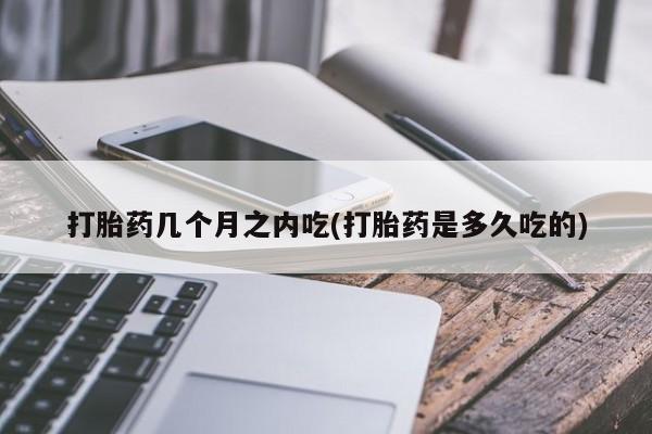 药流药怎么购买打胎药几个月之内吃(打胎药是多久吃的)