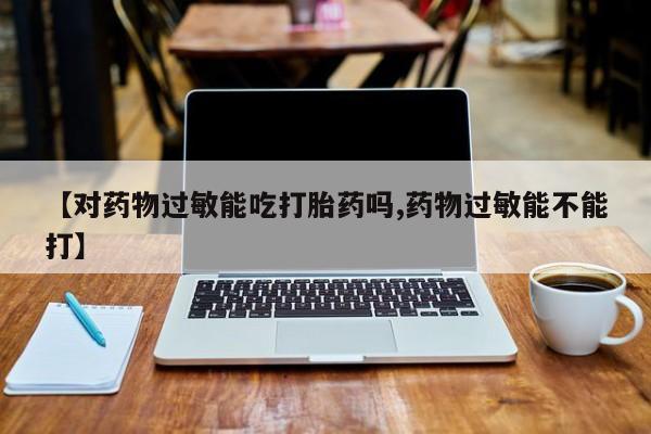 药流药怎么购买【对药物过敏能吃打胎药吗,药物过敏能不能打】