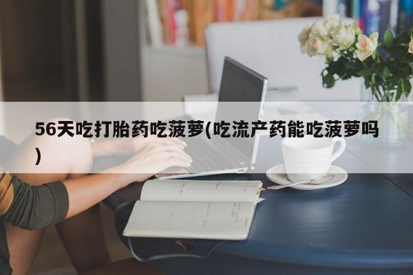 药流药怎么购买56天吃打胎药吃菠萝(吃流产药能吃菠萝吗)