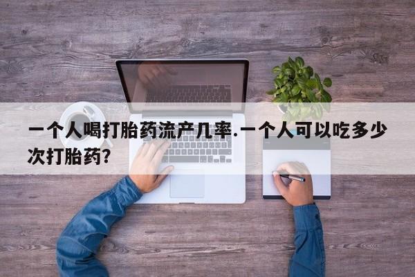 药流药怎么购买一个人喝打胎药流产几率.一个人可以吃多少次打胎药？