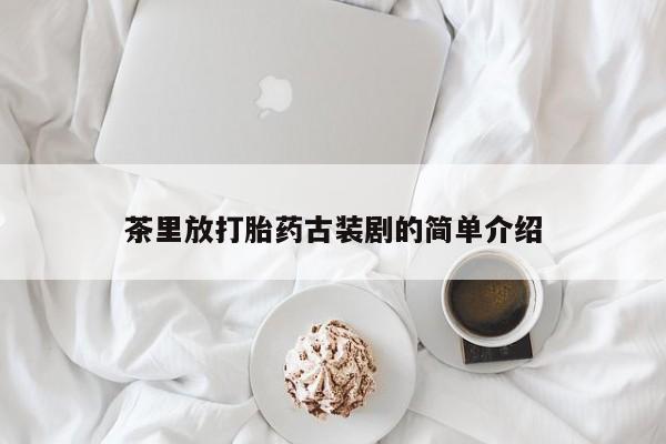 药流药怎么购买茶里放打胎药古装剧的简单介绍