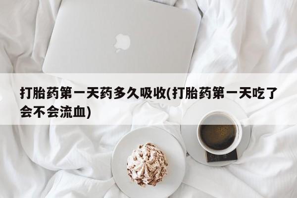 药流药怎么购买打胎药第一天药多久吸收(打胎药第一天吃了会不会流血)