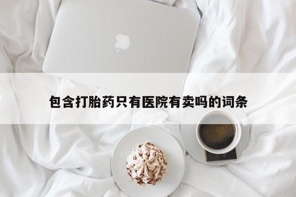 药流药怎么购买包含打胎药只有医院有卖吗的词条