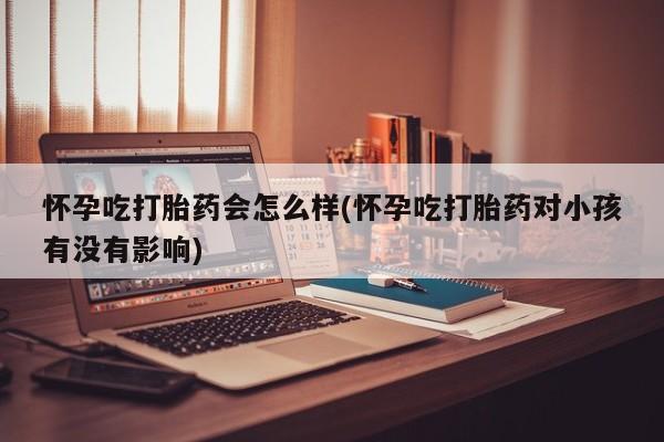 药流药怎么购买怀孕吃打胎药会怎么样(怀孕吃打胎药对小孩有没有影响)