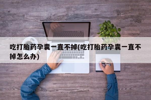 药流药怎么购买吃打胎药孕囊一直不掉(吃打胎药孕囊一直不掉怎么办)