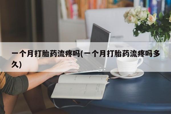 药流药怎么购买一个月打胎药流疼吗(一个月打胎药流疼吗多久)