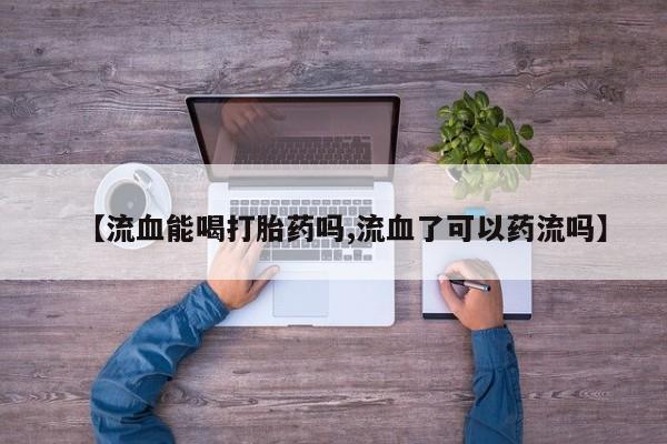 药流药怎么购买【流血能喝打胎药吗,流血了可以药流吗】