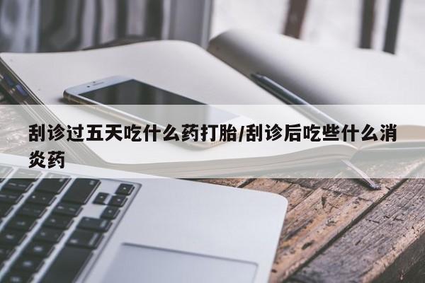 药流药怎么购买刮诊过五天吃什么药打胎/刮诊后吃些什么消炎药