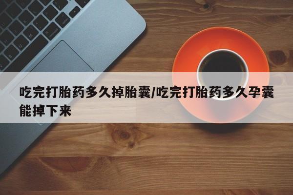 药流药怎么购买吃完打胎药多久掉胎囊/吃完打胎药多久孕囊能掉下来