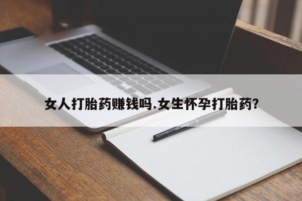 药流药怎么购买女人打胎药赚钱吗.女生怀孕打胎药？