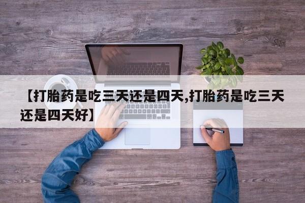 药流药怎么购买【打胎药是吃三天还是四天,打胎药是吃三天还是四天好】