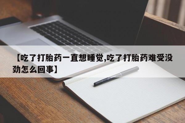药流药怎么购买【吃了打胎药一直想睡觉,吃了打胎药难受没劲怎么回事】