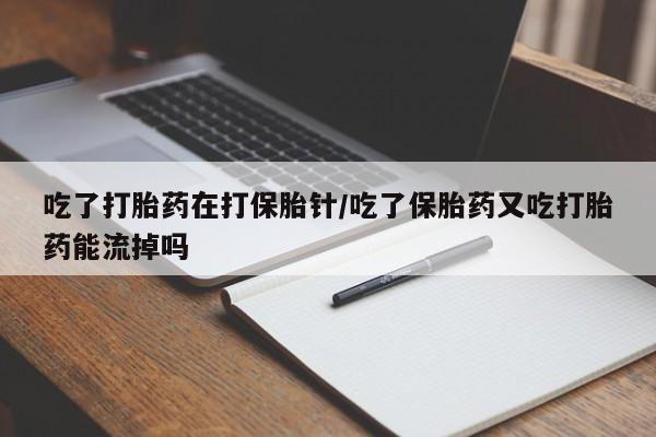 药流药怎么购买吃了打胎药在打保胎针/吃了保胎药又吃打胎药能流掉吗