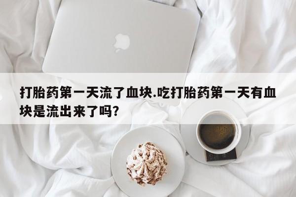 药流药怎么购买打胎药第一天流了血块.吃打胎药第一天有血块是流出来了吗？