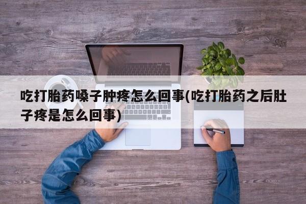 药流药怎么购买吃打胎药嗓子肿疼怎么回事(吃打胎药之后肚子疼是怎么回事)