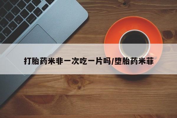 药流药怎么购买打胎药米非一次吃一片吗/堕胎药米菲