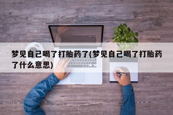 药流药怎么购买梦见自己喝了打胎药了(梦见自己喝了打胎药了什么意思)