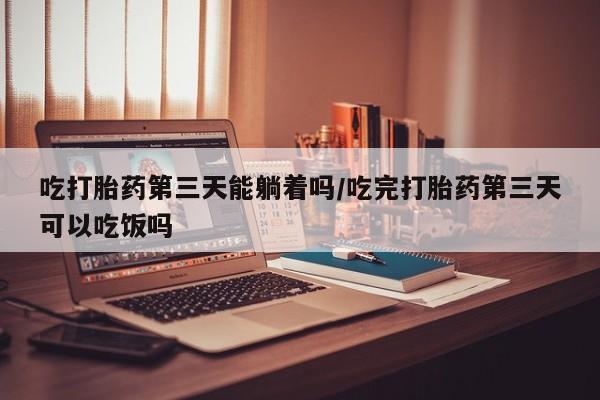 药流药怎么购买吃打胎药第三天能躺着吗/吃完打胎药第三天可以吃饭吗