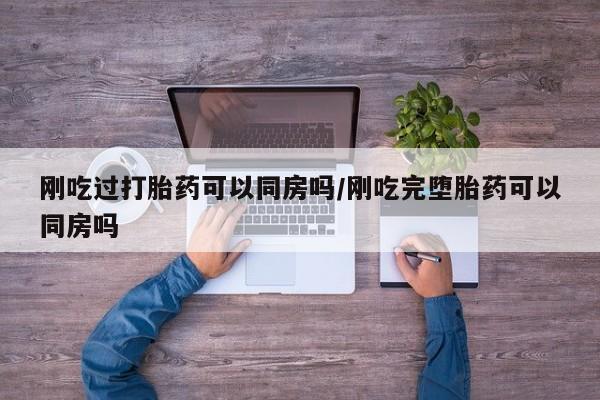 药流药怎么购买刚吃过打胎药可以同房吗/刚吃完堕胎药可以同房吗