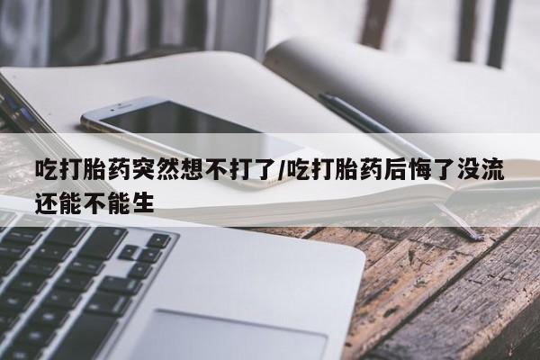 药流药怎么购买吃打胎药突然想不打了/吃打胎药后悔了没流还能不能生