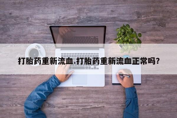 药流药怎么购买打胎药重新流血.打胎药重新流血正常吗？