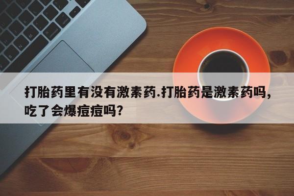 药流药怎么购买打胎药里有没有激素药.打胎药是激素药吗,吃了会爆痘痘吗？