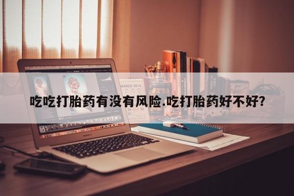 药流药怎么购买吃吃打胎药有没有风险.吃打胎药好不好？