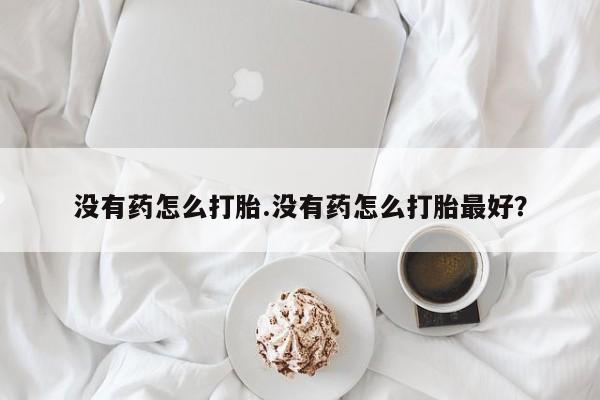 药流药怎么购买没有药怎么打胎.没有药怎么打胎最好？