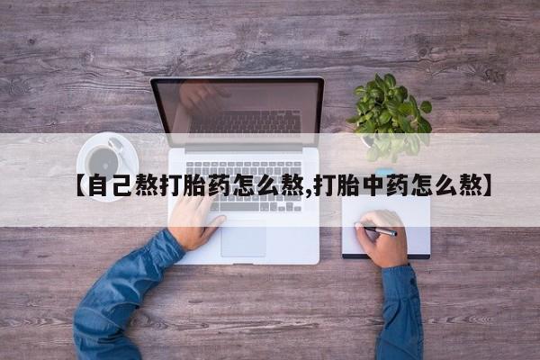 药流药怎么购买【自己熬打胎药怎么熬,打胎中药怎么熬】