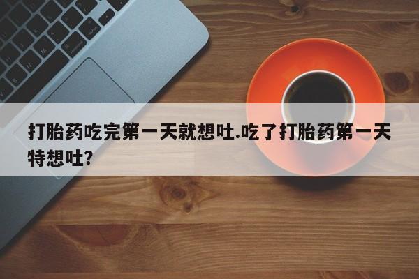 药流药怎么购买打胎药吃完第一天就想吐.吃了打胎药第一天特想吐？