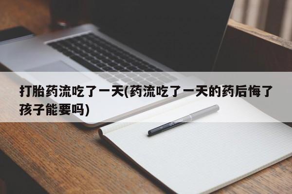 药流药怎么购买打胎药流吃了一天(药流吃了一天的药后悔了孩子能要吗)