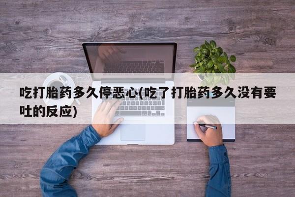 药流药怎么购买吃打胎药多久停恶心(吃了打胎药多久没有要吐的反应)