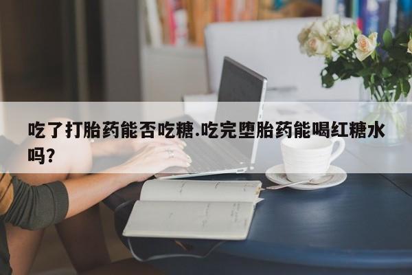 药流药怎么购买吃了打胎药能否吃糖.吃完堕胎药能喝红糖水吗？