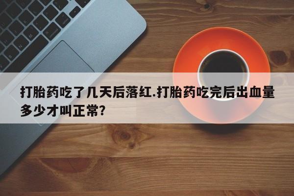 药流药怎么购买打胎药吃了几天后落红.打胎药吃完后出血量多少才叫正常？