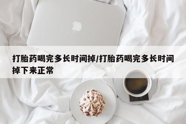 药流药怎么购买打胎药喝完多长时间掉/打胎药喝完多长时间掉下来正常