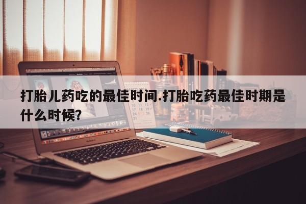 药流药怎么购买打胎儿药吃的最佳时间.打胎吃药最佳时期是什么时候？