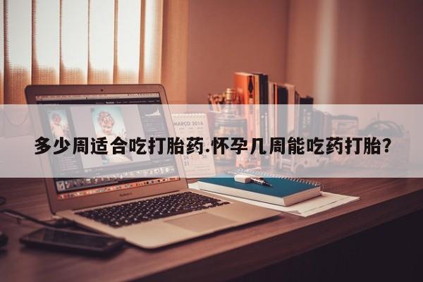 药流药怎么购买多少周适合吃打胎药.怀孕几周能吃药打胎？