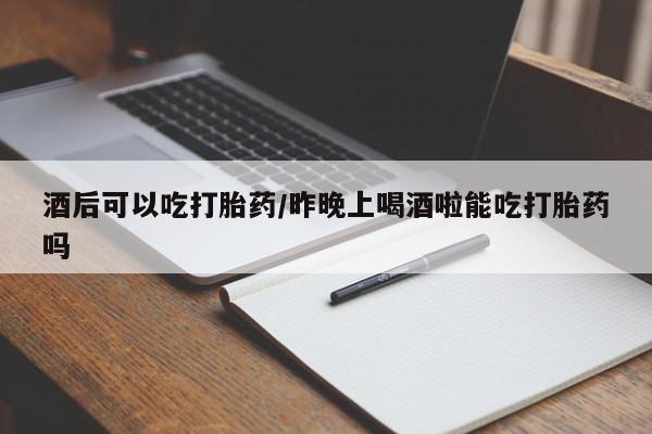 药流药怎么购买酒后可以吃打胎药/昨晚上喝酒啦能吃打胎药吗