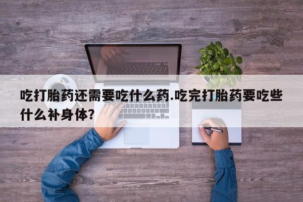 药流药怎么购买吃打胎药还需要吃什么药.吃完打胎药要吃些什么补身体？