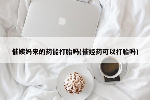 药流药怎么购买催姨妈来的药能打胎吗(催经药可以打胎吗)