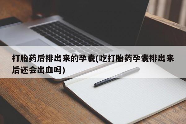 药流药怎么购买打胎药后排出来的孕囊(吃打胎药孕囊排出来后还会出血吗)